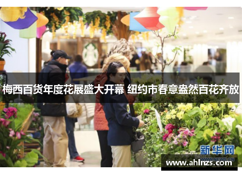 梅西百货年度花展盛大开幕 纽约市春意盎然百花齐放
