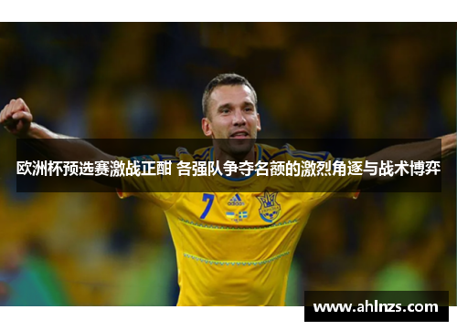 欧洲杯预选赛激战正酣 各强队争夺名额的激烈角逐与战术博弈