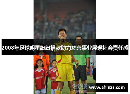 2008年足球明星纷纷捐款助力慈善事业展现社会责任感