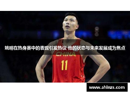 姚明在热身赛中的表现引发热议 他的状态与未来发展成为焦点