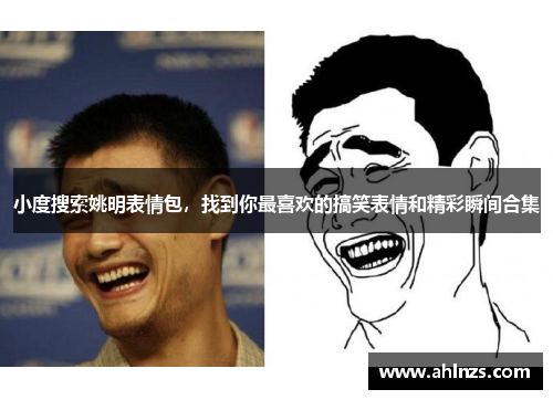 小度搜索姚明表情包，找到你最喜欢的搞笑表情和精彩瞬间合集