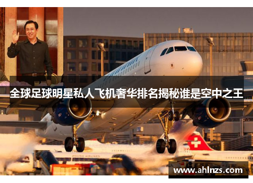 全球足球明星私人飞机奢华排名揭秘谁是空中之王