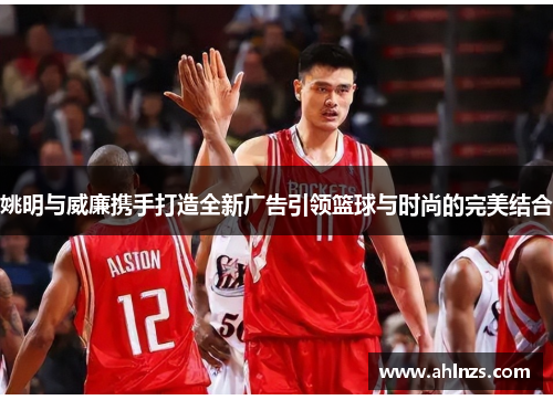 姚明与威廉携手打造全新广告引领篮球与时尚的完美结合