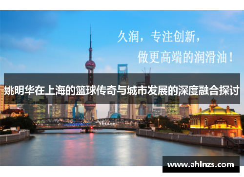 姚明华在上海的篮球传奇与城市发展的深度融合探讨