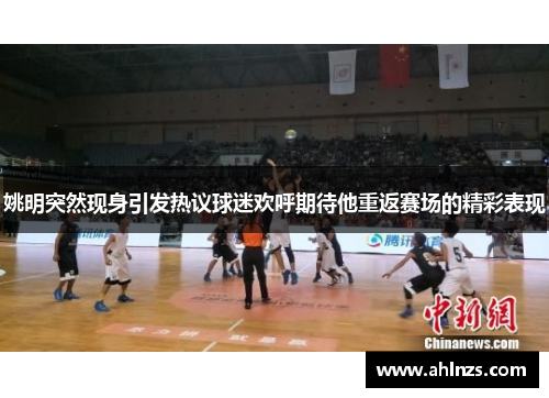 姚明突然现身引发热议球迷欢呼期待他重返赛场的精彩表现