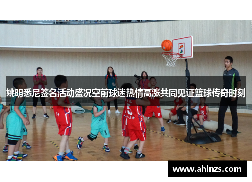 姚明悉尼签名活动盛况空前球迷热情高涨共同见证篮球传奇时刻