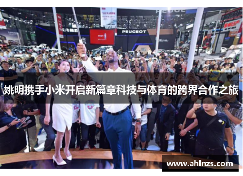 姚明携手小米开启新篇章科技与体育的跨界合作之旅