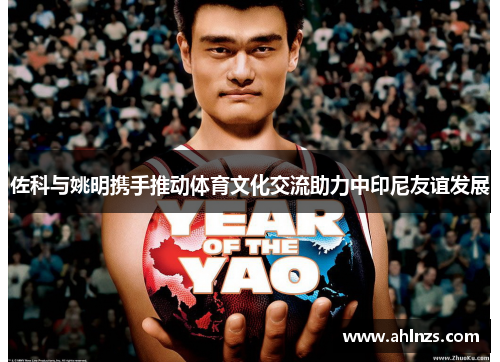 佐科与姚明携手推动体育文化交流助力中印尼友谊发展