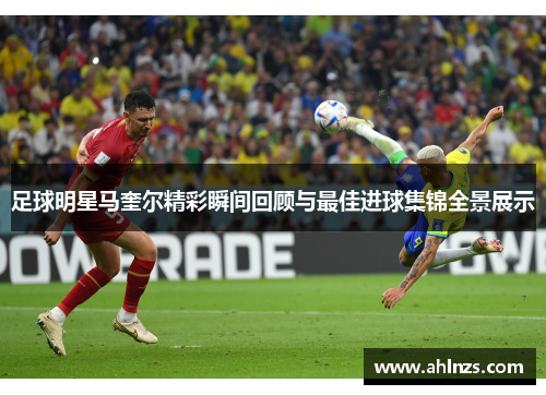 足球明星马奎尔精彩瞬间回顾与最佳进球集锦全景展示