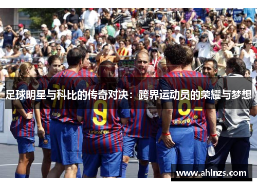 足球明星与科比的传奇对决：跨界运动员的荣耀与梦想