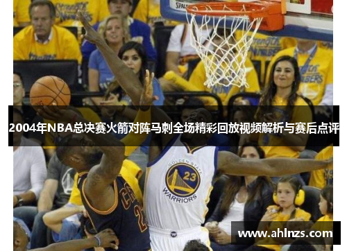2004年NBA总决赛火箭对阵马刺全场精彩回放视频解析与赛后点评