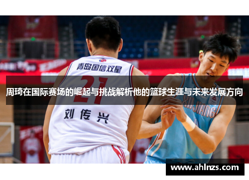 周琦在国际赛场的崛起与挑战解析他的篮球生涯与未来发展方向