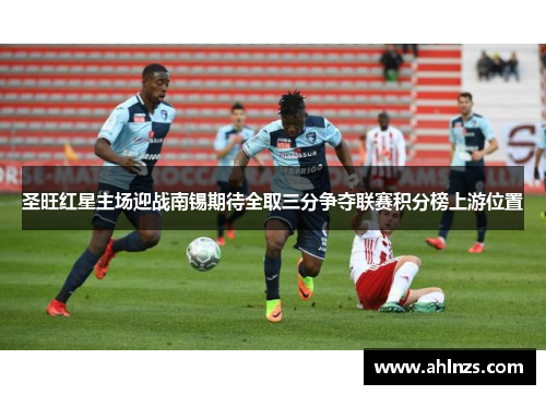 圣旺红星主场迎战南锡期待全取三分争夺联赛积分榜上游位置