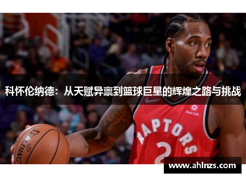 科怀伦纳德：从天赋异禀到篮球巨星的辉煌之路与挑战