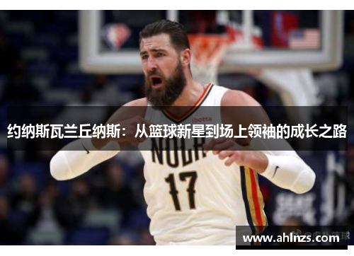 约纳斯瓦兰丘纳斯：从篮球新星到场上领袖的成长之路