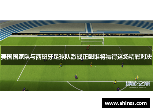 美国国家队与西班牙足球队激战正酣谁将赢得这场精彩对决